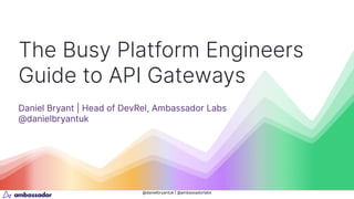 @danielbryantuk | @ambassadorlabs
The Busy Platform Engineers
Guide to API Gateways
Daniel Bryant | Head of DevRel, Ambassador Labs
@danielbryantuk
 