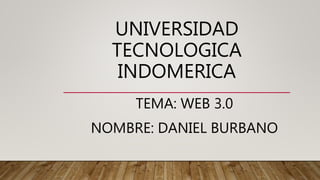 UNIVERSIDAD
TECNOLOGICA
INDOMERICA
TEMA: WEB 3.0
NOMBRE: DANIEL BURBANO
 