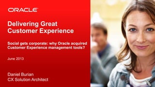 Copyright © 2012, Oracle and/or its affiliates. All rights reserved.1
Delivering Great
Customer Experience
Social gets corporate: why Oracle acquired
Customer Experience management tools?
June 2013
Daniel Burian
CX Solution Architect
 