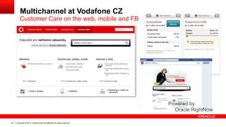 Copyright © 2012, Oracle and/or its affiliates. All rights reserved.22
Multichannel at Vodafone CZ
Customer Care on the web, mobile and FB
Powered by
Oracle RightNow
 