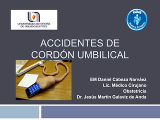 ACCIDENTES DE 
CORDÓN UMBILICAL 
EM Daniel Cabeza Narváez 
Lic. Médico Cirujano 
Obstetricia 
Dr. Jesús Martín Galavíz de Anda 
 