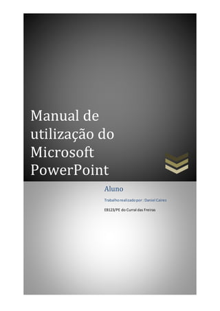 Manual de
utilização do
Microsoft
PowerPoint
Aluno
Trabalhorealizadopor: Daniel Caires
EB123/PE do Curral das Freiras
 