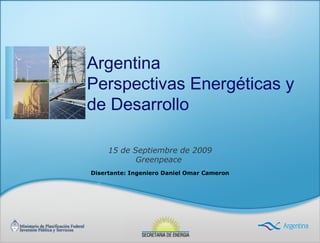 15 de Septiembre de 2009
Greenpeace
Argentina
Perspectivas Energéticas y
de Desarrollo
Disertante: Ingeniero Daniel Omar Cameron
 
