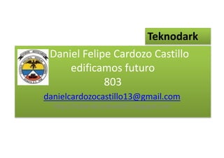 Daniel Felipe Cardozo Castillo
edificamos futuro
803
danielcardozocastillo13@gmail.com
http://ticdanielcardozo803.blogspot.com
Teknodark
 