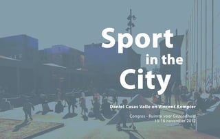Sport
   in the
 City
Daniel Casas Valle en Vincent Kompier

        Congres - Ruimte voor Gezondheid
                     15-16 november 2012
 
