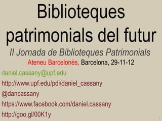 Biblioteques
 patrimonials del futur
  II Jornada de Biblioteques Patrimonials
           Ateneu Barcelonès, Barcelona, 29-11-12
daniel.cassany@upf.edu
http://www.upf.edu/pdi/daniel_cassany
@dancassany
https://www.facebook.com/daniel.cassany
http://goo.gl/00K1y                                 1
 
