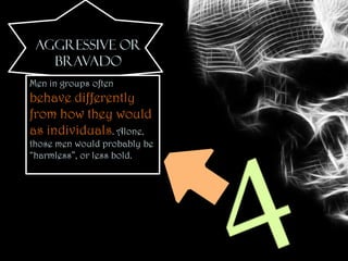 AGGRESSIVE OR
   BRAVADO
Men in groups often
behave differently
from how they would
as individuals. Alone,
those men would probably be
“harmless”, or less bold.
 