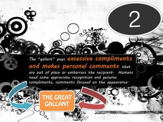 excessive compliments
The “gallant” pays
and makes personal comments that
are out of place or embarrass the recipient. Humans
need some appreciate recognition and genuine
compliments, comments focused on the appearance.
 