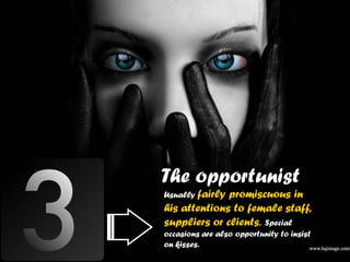 The opportunist
Usually fairlypromiscuous in
his attentions to female staff,
suppliers or clients. Special
occasions are also opportunity to insist
on kisses.
 