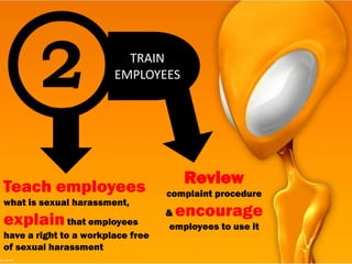TRAIN
                        EMPLOYEES




                                       Review
Teach employees                    complaint procedure
what is sexual harassment,
                                   & encourage
explain that employees              employees to use it
have a right to a workplace free
of sexual harassment
 