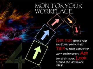 MONITOR YOUR
WORKPLACE




     Get out among your
     employees periodically.
     Talk to them about the
     work environment. Ask
     for their input. Look
     around the workplace
     itself.
 