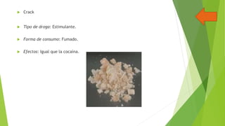 

Crack



Tipo de droga: Estimulante.



Forma de consumo: Fumado.



Efectos: Igual que la cocaína.

 