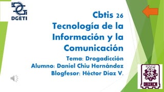Cbtis 26
Tecnología de la
Información y la
Comunicación
Tema: Drogadicción
Alumno: Daniel Chiu Hernández
Blogfesor: Héctor Díaz V.

 