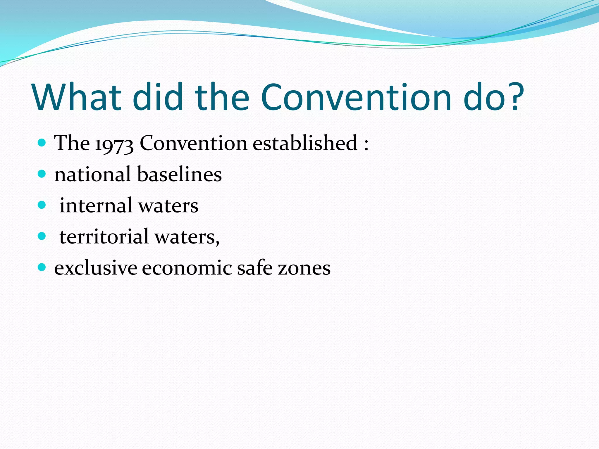What did the Convention do?
 The 1973 Convention established :
 national baselines
 internal waters
 territorial waters,
 exclusive economic safe zones
 