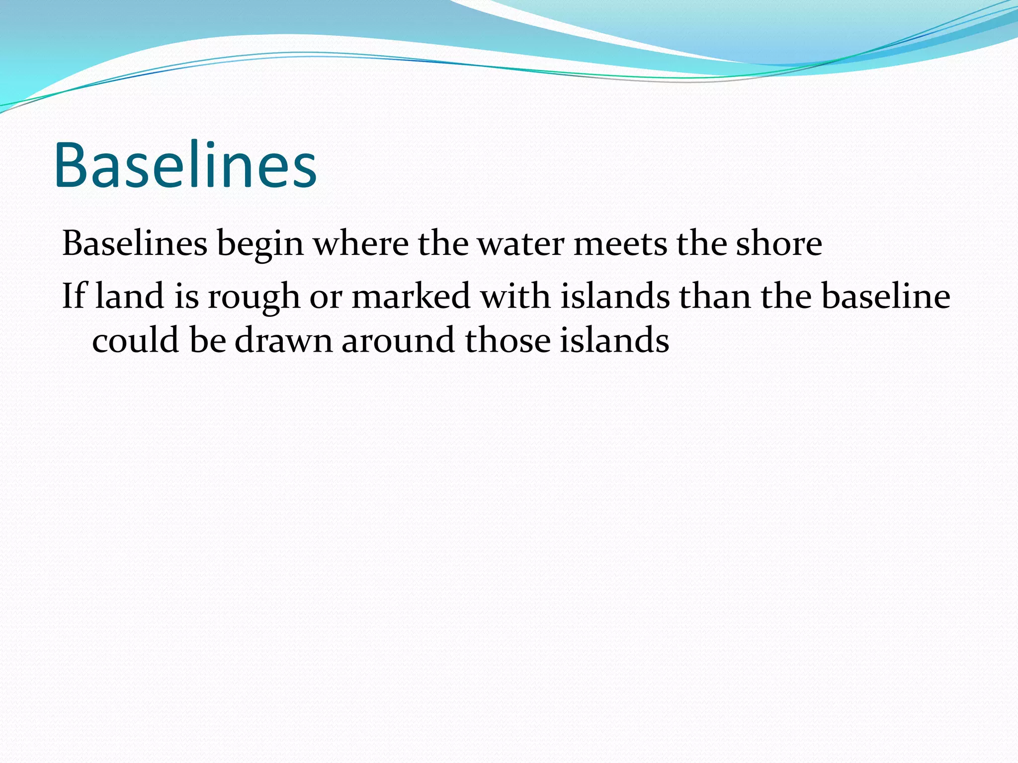 Baselines
Baselines begin where the water meets the shore
If land is rough or marked with islands than the baseline
could be drawn around those islands
 
