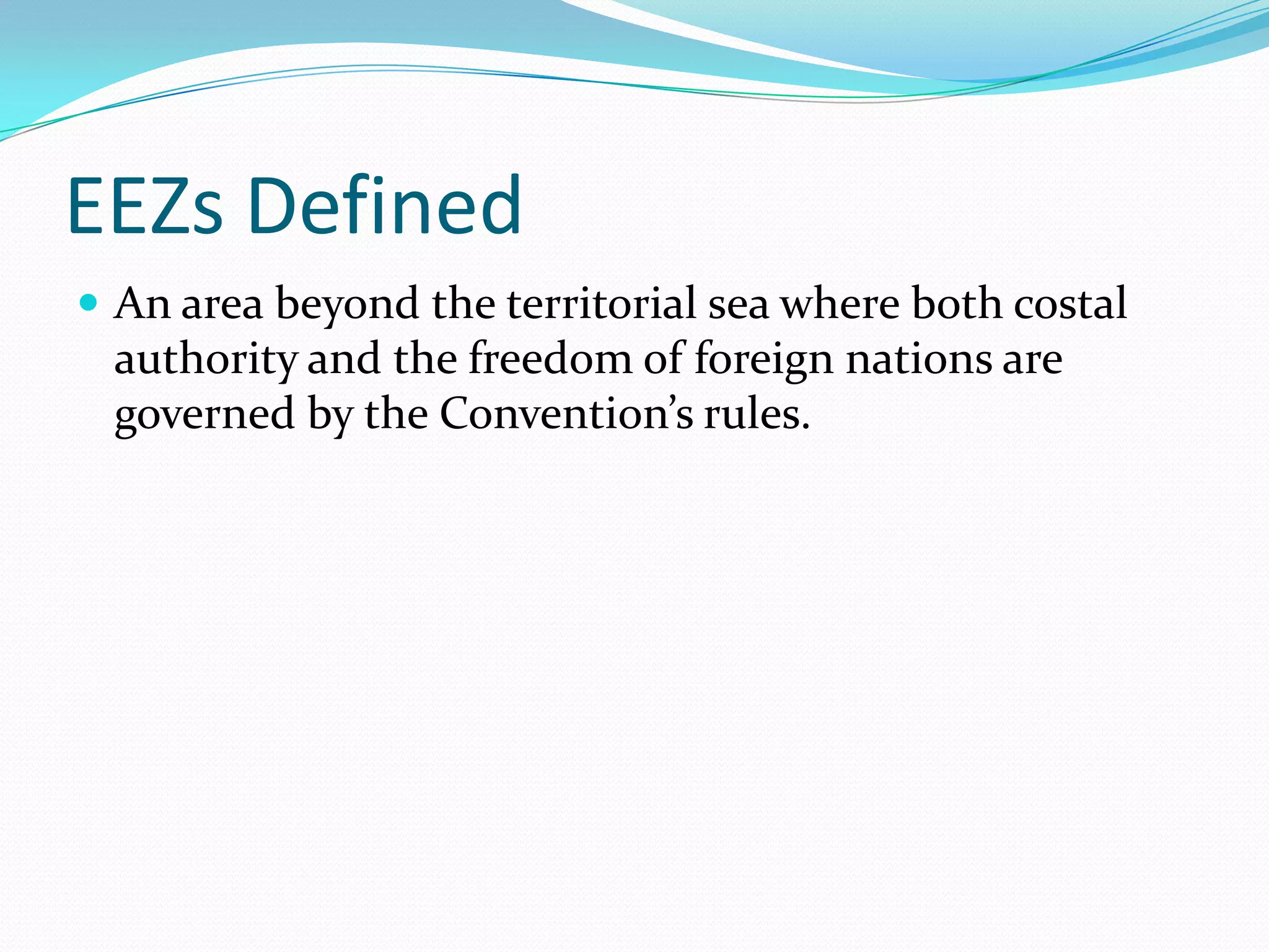 EEZs Defined
 An area beyond the territorial sea where both costal
authority and the freedom of foreign nations are
governed by the Convention’s rules.
 