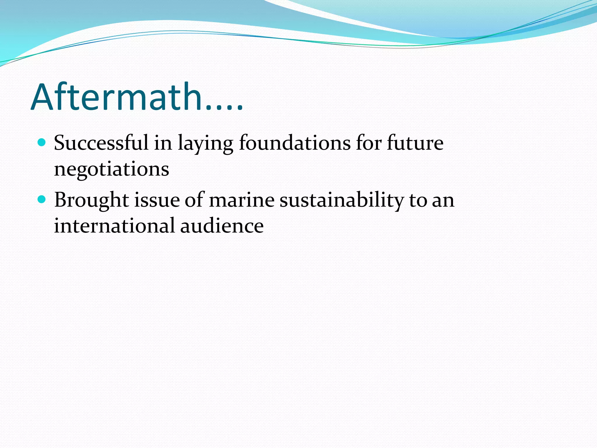 Aftermath....
 Successful in laying foundations for future
negotiations
 Brought issue of marine sustainability to an
international audience
 