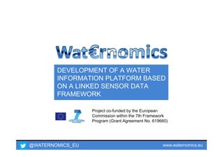 DEVELOPMENT OF A WATER 
INFORMATION PLATFORM BASED 
ON A LINKED SENSOR DATA 
FRAMEWORK 
Project co-funded by the European 
Commission within the 7th Framework 
Program (Grant Agreement No. 619660) 
@WATERNOMICS_EU www.waternomics.eu 
 