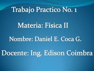 Trabajo Practico No. 1 Materia: Física II Nombre: Daniel E. Coca G. Docente: Ing. Edison Coimbra 
