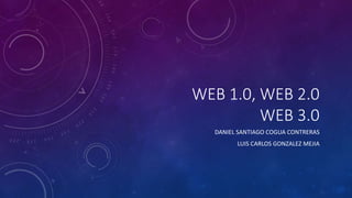 WEB 1.0, WEB 2.0
WEB 3.0
DANIEL SANTIAGO COGUA CONTRERAS
LUIS CARLOS GONZALEZ MEJIA
 