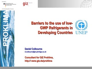 Barriers to the use of low-GWP Refrigerants in Developing Countries Daniel Colbourne [email_address] Consultant for GIZ Proklima,  http:// www.gtz.de/proklima   PROKLIMA 
