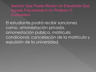 El estudiante podrá recibir sanciones 
como, amonestación privada, 
amonestación publica, matricula 
condicional, cancelación de la matricula y 
expulsión de la universidad. 
 