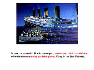 As was the case with Titanic passengers, second and third class citizens
will only have remaining available places, if any, in the few lifeboats.
 