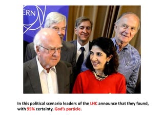 In this political scenario leaders of the LHC announce that they found,
with 95% certainty, God’s particle.
 