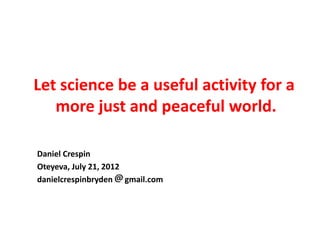 Let science be a useful activity for a
   more just and peaceful world.

Daniel Crespin
Oteyeva, July 21, 2012
danielcrespinbryden gmail.com
 
