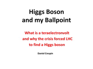 Higgs Boson
and my Ballpoint
 What is a teraelectronvolt
and why the crisis forced LHC
   to find a Higgs boson

        Daniel Crespin
 