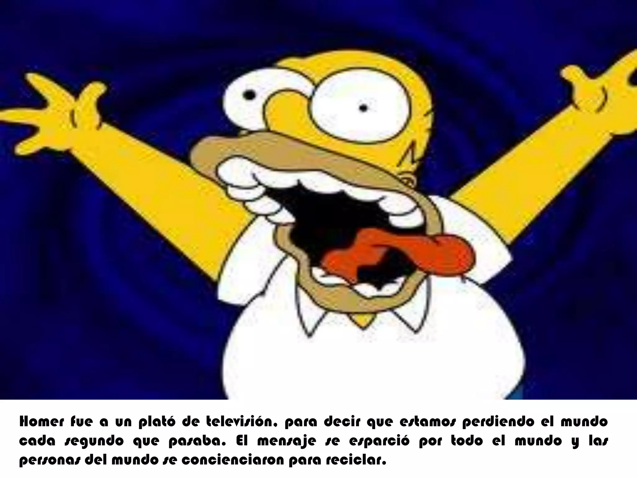 Homerfue a un plató de televisión, para decir que estamos perdiendo el mundo cada segundo que pasaba. El mensaje se esparció por todo el mundo y las personas del mundo se concienciaron para reciclar.