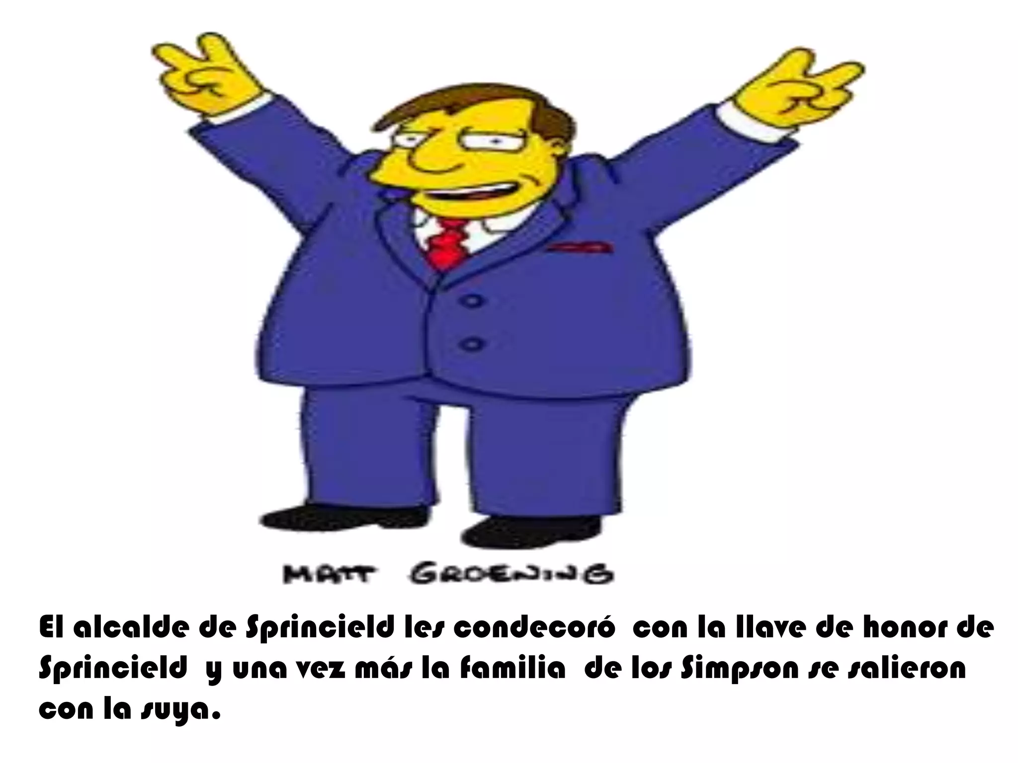 El alcalde de Sprincieldles condecoró  con la llave de honor de Sprincieldy una vez más la familia  de los Simpson se salieron con la suya.