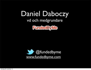 Daniel Daboczy
                         vd och medgrundare




                           • @fundedbyme
                         www.fundedbyme.com


måndag 26 november 12
 
