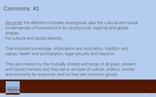 7
Commons #2
Secondly the deﬁnition includes analogously also the cultural and social
fundamentals of humankind in its var...