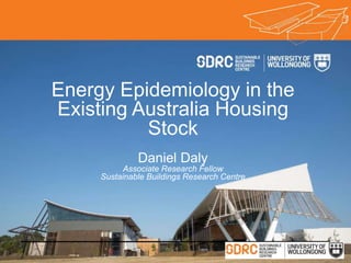 Energy Epidemiology in the
Existing Australia Housing
Stock
Daniel Daly
Associate Research Fellow
Sustainable Buildings Re...