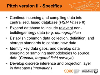 Pitch version II - Specifics
• Continue sourcing and compiling data into
centralised, fused database (HSM Phase II)
• Expa...