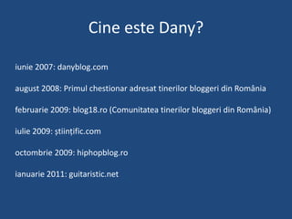 Cine esteDany?<br />iunie 2007: danyblog.com<br />august 2008: Primulchestionaradresattinerilorbloggeri din România<br />f...