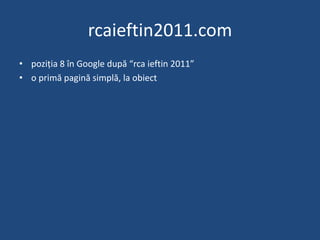 rcaieftin2011.com<br />poziția 8 în Google după “rcaieftin 2011”<br />o primă pagină simplă, la obiect<br />