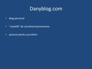 Danyblog.com<br />blog personal<br />“unealtă” de socializare/promovare<br />pasiunepentrujurnalism<br />