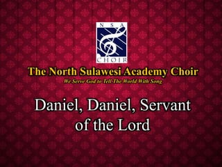 Daniel, Daniel, Servant
of the Lord
The North Sulawesi Academy Choir
We Serve God to Tell The World With Song
 