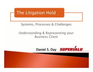 The Litigation Hold

  Systems, Processes & Challenges

 Understanding & Representing your
          Business Client



           Daniel S. Day
 