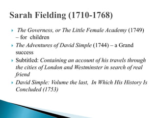  The Governess, or The Little Female Academy (1749)
– for children
 The Adventures of David Simple (1744) – a Grand
success
 Subtitled: Containing an account of his travels through
the cities of London and Westminster in search of real
friend
 David Simple: Volume the last, In Which His History Is
Concluded (1753)
 