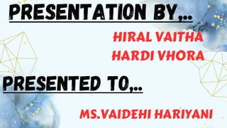 PRESENTATION BY,..
HIRAL VAITHA
HARDI VHORA
PRESENTED TO,..
MS.VAIDEHI HARIYANI
 