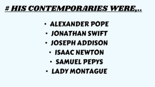 # HIS CONTEMPORARIES WERE,..
• ALEXANDER POPE
• JONATHAN SWIFT
• JOSEPH ADDISON
• ISAAC NEWTON
• SAMUEL PEPYS
• LADY MONTAGUE
 