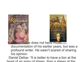  Daniel Defoe does not have much
documentation of his earlier years, but was a
profound writer. He wasn't scared of sharing
his opinion.
Daniel Defoe- “It is better to have a lion at the
 