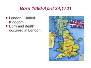 Born 1660-April 24,1731
 London , United
Kingdom
 Born and death
occurred in London.
 