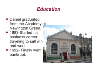 Education
 Daniel graduated
from the Academy at
Newington Green.
 1683-Started his
business career,
traveling to sell wine
and wool.
 1692- Finally went
bankrupt.
 