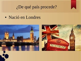 ¿De qué país procede?
● Nació en Londres
 