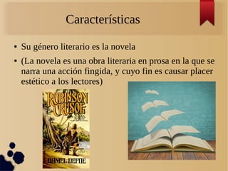 Características
● Su género literario es la novela
● (La novela es una obra literaria en prosa en la que se
narra una acción fingida, y cuyo fin es causar placer
estético a los lectores)
 