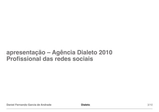 apresentação – Agência Dialeto 2010
Profissional das redes sociais




Daniel Fernando Garcia de Andrade   Dialeto   3/10
 